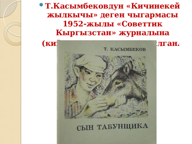 Т.Касымбековдун «Кичинекей жылкычы» деген чыгармасы 1952-жылы «Советтик Кыргызстан» журналына  (кийинки «Ала-Too») басылган.   