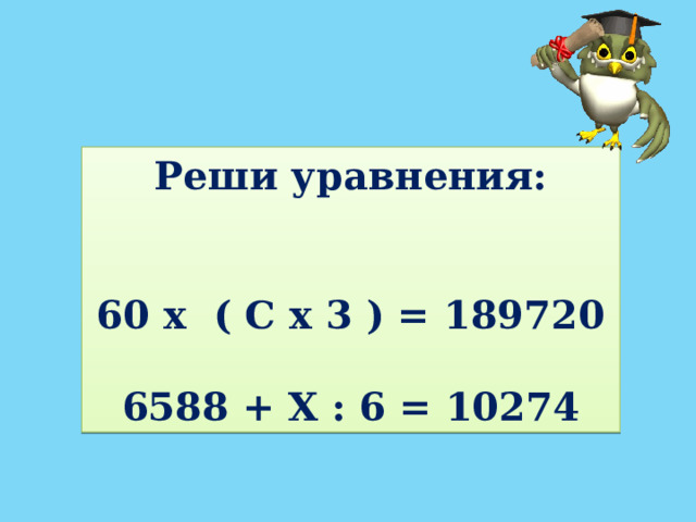 Реши уравнения:  60 х ( С х 3 ) = 189720 6588 + Х : 6 = 10274 