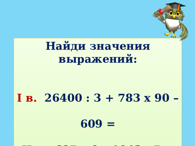 Найди значения выражений:  I в. 26400 : 3 + 783 х 90 – 609 = II в. 687 х 9 – 1043 : 7 + 4088 = 
