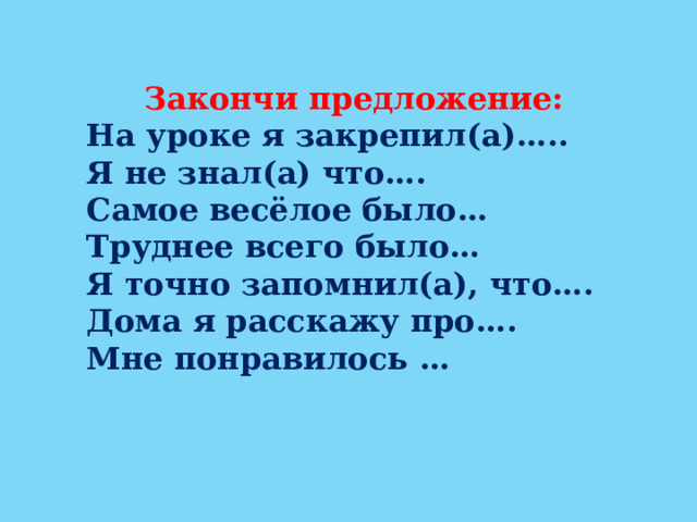 Закончи предложение: На уроке я закрепил(а)….. Я не знал(а) что…. Самое весёлое было… Труднее всего было… Я точно запомнил(а), что…. Дома я расскажу про…. Мне понравилось … . 