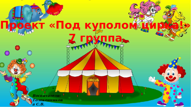 Проект «Под куполом цирка!» 7 группа Воспитатели: Толоконникова С.В. Антонова Е.С. 