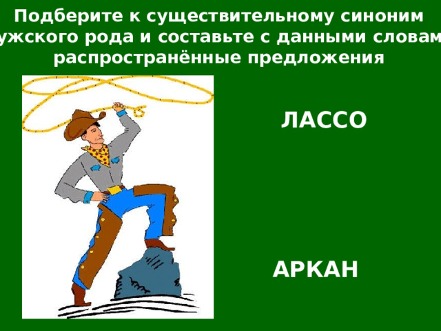 Подберите к существительному синоним мужского рода и составьте с данными словами распространённые предложения ЛАССО АРКАН 