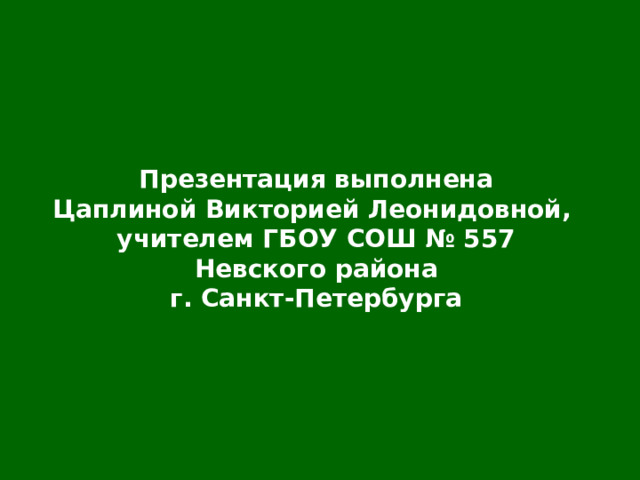 Презентация выполнена Цаплиной Викторией Леонидовной, учителем ГБОУ СОШ № 557 Невского района г. Санкт-Петербурга 