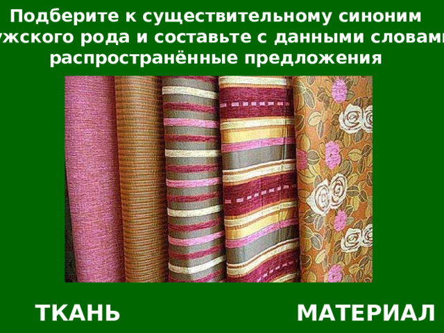 Подберите к существительному синоним мужского рода и составьте с данными словами распространённые предложения ТКАНЬ МАТЕРИАЛ 