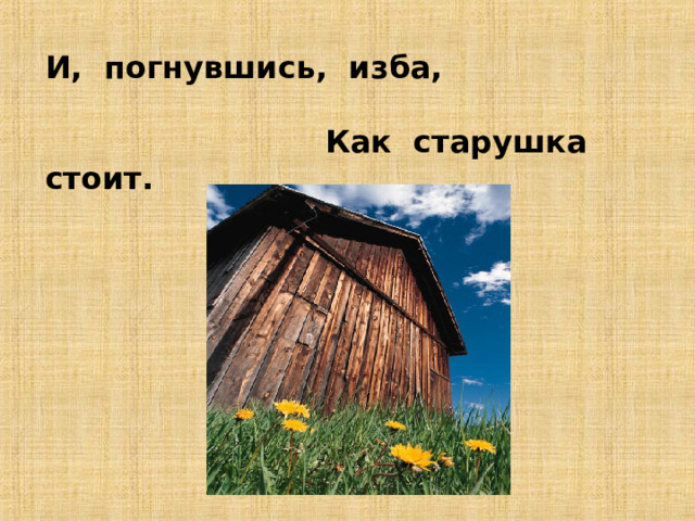 И, погнувшись, изба,   Как старушка стоит. 