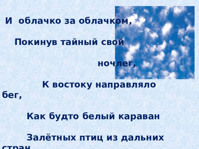  И облачко за облачком,   Покинув тайный свой   ночлег,   К востоку направляло бег,   Как будто белый караван   Залётных птиц из дальних стран. 