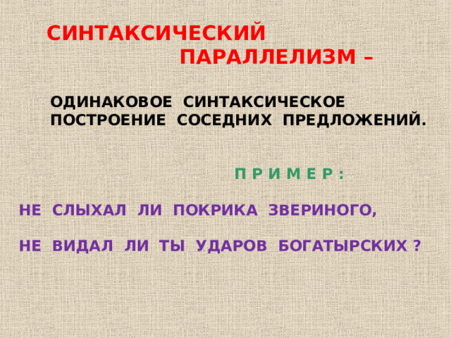  СИНТАКСИЧЕСКИЙ  ПАРАЛЛЕЛИЗМ –   ОДИНАКОВОЕ СИНТАКСИЧЕСКОЕ  ПОСТРОЕНИЕ СОСЕДНИХ ПРЕДЛОЖЕНИЙ.    П Р И М Е Р :  НЕ СЛЫХАЛ ЛИ ПОКРИКА ЗВЕРИНОГО,  НЕ ВИДАЛ ЛИ ТЫ УДАРОВ БОГАТЫРСКИХ ?    