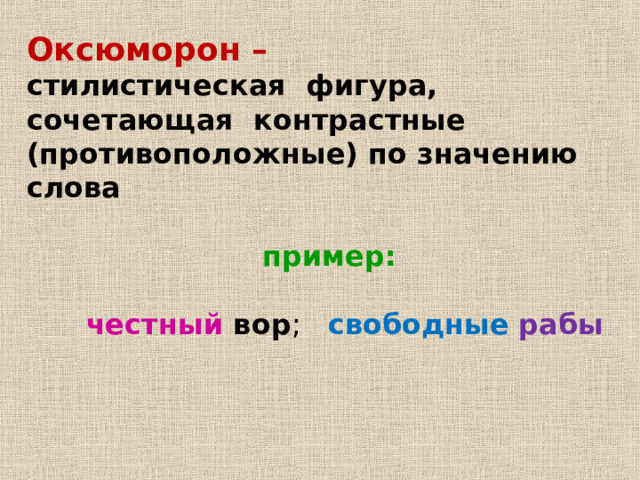 Оксюморон –  стилистическая фигура, сочетающая контрастные (противоположные) по значению слова пример:  честный вор свободные рабы 