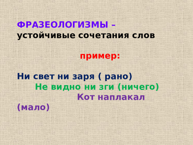 ФРАЗЕОЛОГИЗМЫ – устойчивые сочетания слов   пример:  Ни свет ни заря ( рано)  Не видно ни зги (ничего)  Кот наплакал (мало) 