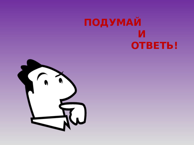 ПОДУМАЙ  И  ОТВЕТЬ! 