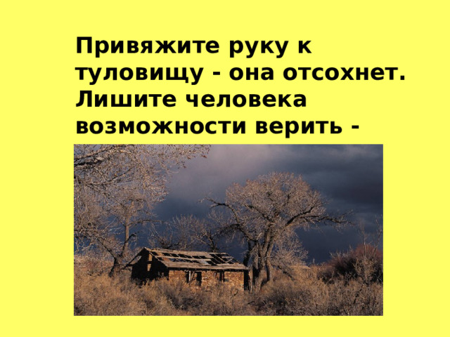 Привяжите руку к туловищу - она отсохнет. Лишите человека возможности верить - высохнет его душа. Синтаксический параллелизм  