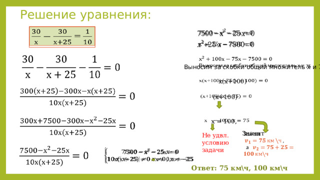 Решение уравнения:    =         Выносим за скобки общий множитель х и 75 х(х+100)        (х+100)    х = 100,    Значит   Не удвл. условию задачи     Ответ: 75 км\ч, 100 км\ч 