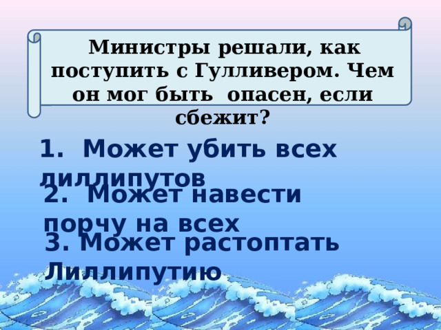  Министры решали, как поступить с Гулливером. Чем он мог быть опасен, если сбежит? 1. Может убить всех лиллипутов 2. Может навести порчу на всех 3. Может растоптать Лиллипутию 