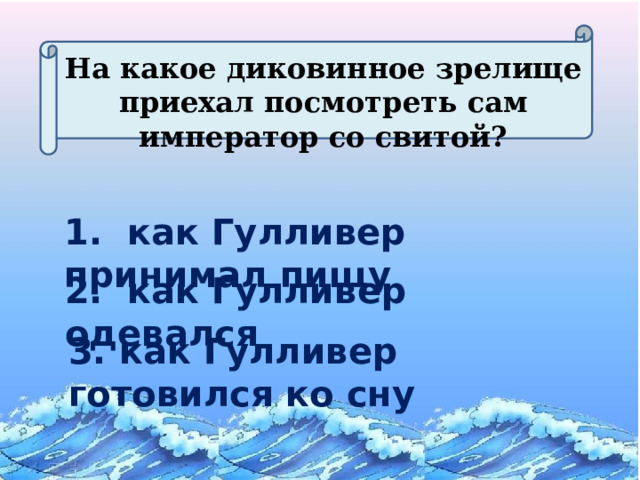 На какое диковинное зрелище приехал посмотреть сам император со свитой? 1. как Гулливер принимал пищу 2. как Гулливер одевался 3. как Гулливер готовился ко сну 