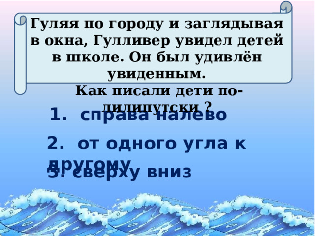 Гуляя по городу и заглядывая в окна, Гулливер увидел детей в школе. Он был удивлён увиденным.  Как писали дети по-лилипутски ? 1. справа налево 2. от одного угла к другому 3. сверху вниз 