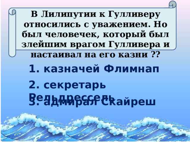 В Лилипутии к Гулливеру относились с уважением. Но был человечек, который был злейшим врагом Гулливера и настаивал на его казни ?? 1. казначей Флимнап 2. секретарь Рельдрессель 3. адмирал Скайреш 