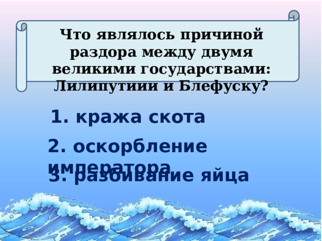 Что являлось причиной раздора между двумя великими государствами: Лилипутиии и Блефуску? 1. кража скота 2. оскорбление императора 3. разбивание яйца 