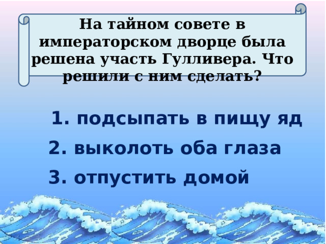 На тайном совете в императорском дворце была решена участь Гулливера. Что решили с ним сделать? 1. подсыпать в пищу яд 2. выколоть оба глаза 3. отпустить домой 