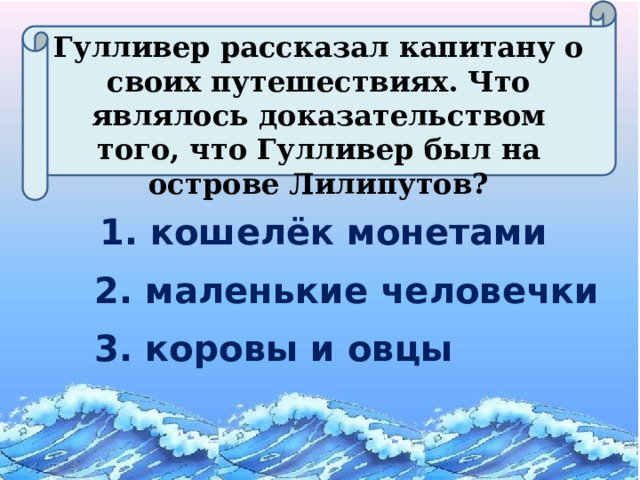 Гулливер рассказал капитану о своих путешествиях. Что являлось доказательством того, что Гулливер был на острове Лилипутов? 1. кошелёк монетами 2. маленькие человечки 3. коровы и овцы 