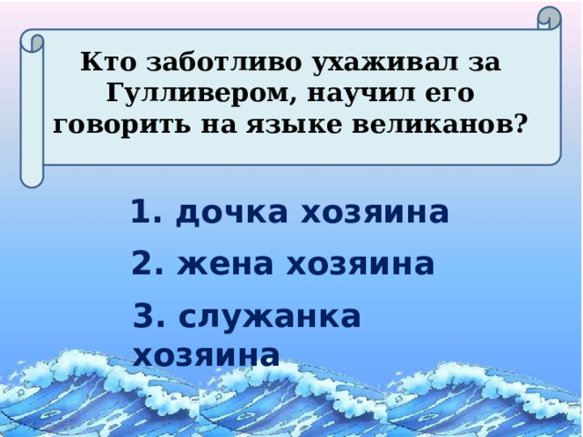 Кто заботливо ухаживал за Гулливером, научил его говорить на языке великанов? 1. дочка хозяина 2. жена хозяина 3. служанка хозяина  