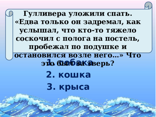 Гулливера уложили спать. «Едва только он задремал, как услышал, что кто-то тяжело соскочил с полога на постель, пробежал по подушке и остановился возле него…» Что это был за зверь? 1. собака 2. кошка 3. крыса  