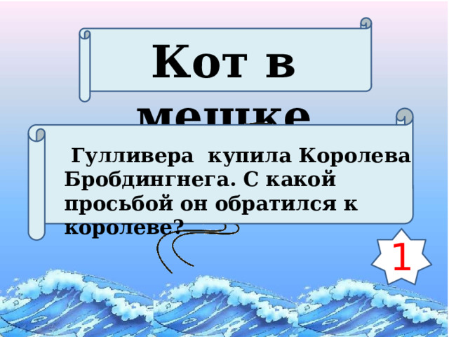 Кот в мешке  Гулливера купила Королева Бробдингнега. С какой просьбой он обратился к королеве? 1 