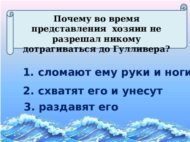 Почему во время представления хозяин не разрешал никому дотрагиваться до Гулливера? 1. сломают ему руки и ноги 2. схватят его и унесут 3. раздавят его  31 