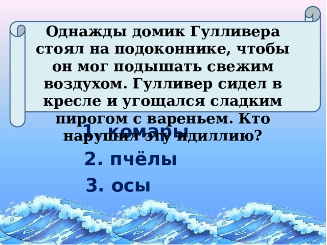 Однажды домик Гулливера стоял на подоконнике, чтобы он мог подышать свежим воздухом. Гулливер сидел в кресле и угощался сладким пирогом с вареньем. Кто нарушил эту идиллию? 1. комары 2. пчёлы 3. осы  