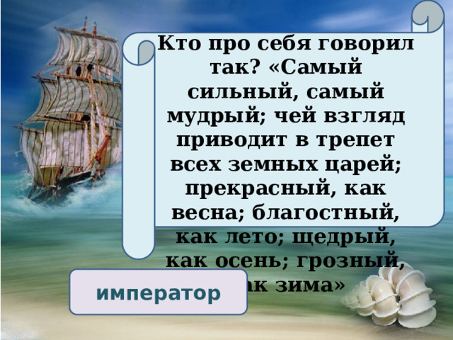 Кто про себя говорил так? «Самый сильный, самый мудрый; чей взгляд приводит в трепет всех земных царей; прекрасный, как весна; благостный, как лето; щедрый, как осень; грозный, как зима» император 