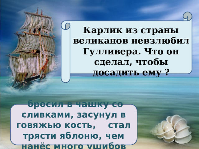 Карлик из страны великанов невзлюбил Гулливера. Что он сделал, чтобы досадить ему ?  бросил в чашку со сливками, засунул в говяжью кость, стал трясти яблоню, чем нанёс много ушибов 