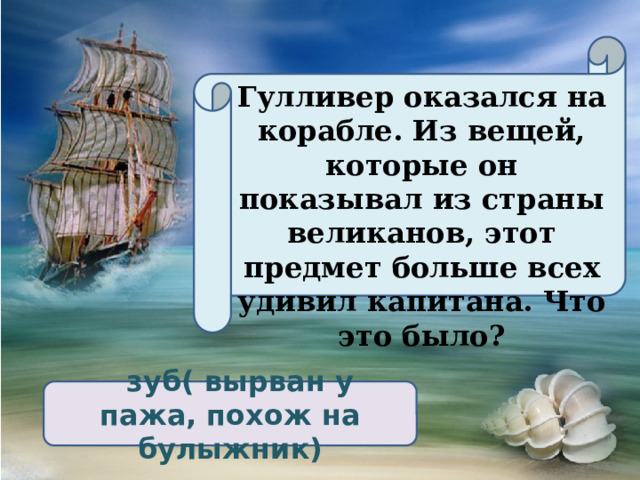 Гулливер оказался на корабле. Из вещей, которые он показывал из страны великанов, этот предмет больше всех удивил капитана. Что это было?  зуб( вырван у пажа, похож на булыжник) 