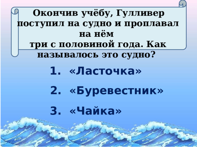  Окончив учёбу, Гулливер поступил на судно и проплавал на нём три с половиной года. Как называлось это судно? 1. «Ласточка» 2. «Буревестник» 3. «Чайка» 