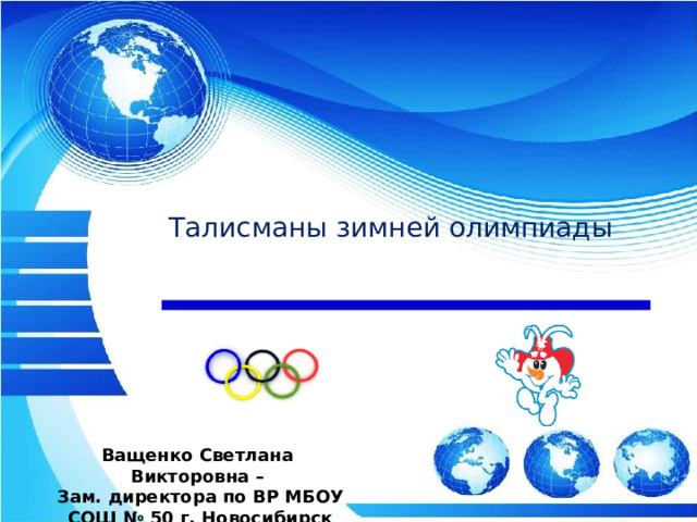 Талисманы зимней олимпиады Ващенко Светлана Викторовна – Зам. директора по ВР МБОУ СОШ № 50 г. Новосибирск 