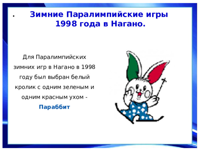 Зимние Паралимпийские игры  1998 года в Нагано. .  Для Паралимпийских зимних игр в Нагано в 1998 году был выбран белый кролик с одним зеленым и одним красным ухом - Параббит 