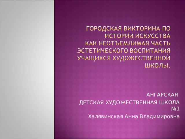 АНГАРСКАЯ ДЕТСКАЯ ХУДОЖЕСТВЕННАЯ ШКОЛА №1 Халявинская Анна Владимировна 