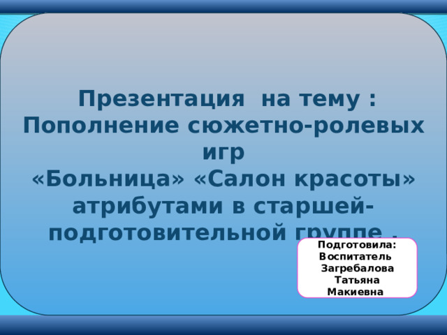  Презентация на тему : Пополнение сюжетно-ролевых игр «Больница» «Салон красоты» атрибутами в старшей-подготовительной группе . Подготовила: Воспитатель Загребалова Татьяна Макиевна 