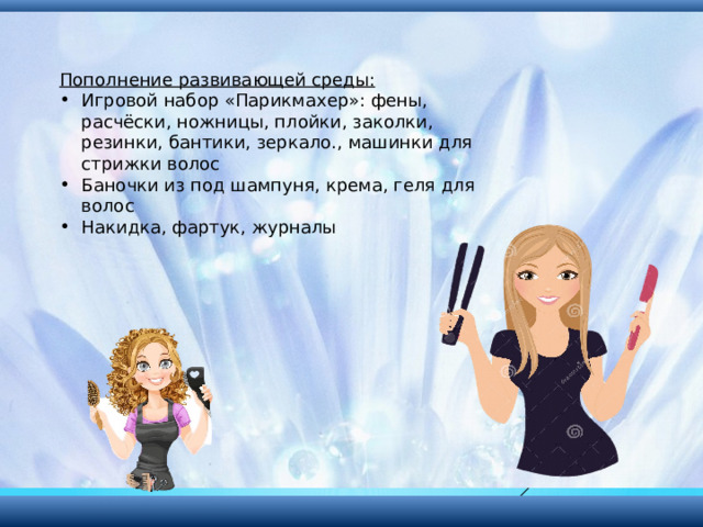 Пополнение развивающей среды: Игровой набор «Парикмахер»: фены, расчёски, ножницы, плойки, заколки, резинки, бантики, зеркало., машинки для стрижки волос Баночки из под шампуня, крема, геля для волос Накидка, фартук, журналы 