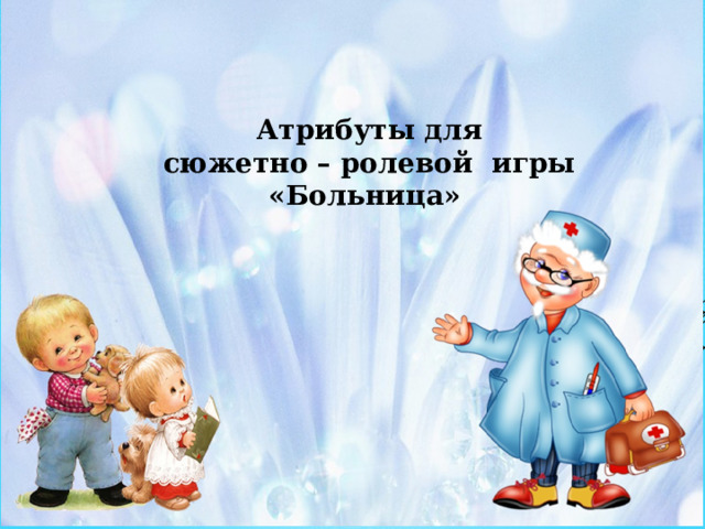   Атрибуты для сюжетно – ролевой игры «Больница» 