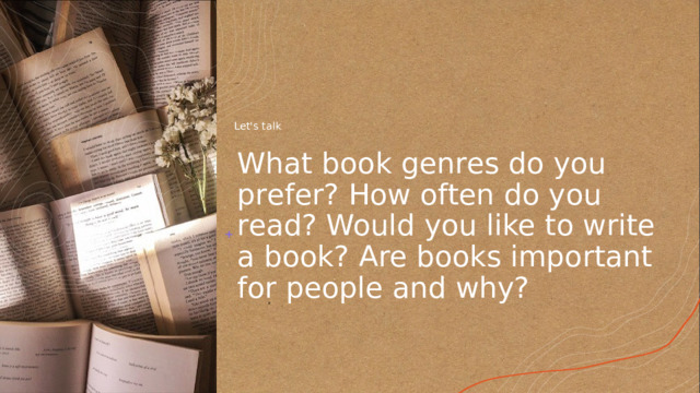 Let's talk What book genres do you prefer? How often do you read? Would you like to write a book? Are books important for people and why? 