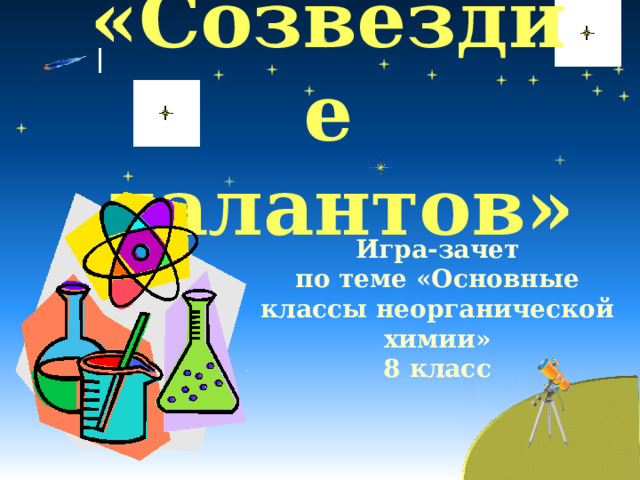 «Созвездие  талантов» Игра-зачет по теме «Основные классы неорганической химии» 8 класс 