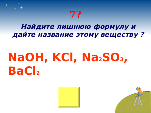 7? Найдите лишнюю формулу и дайте название этому веществу ? NaOH , KCl , Na 2 SO 3 , BaCl 2 