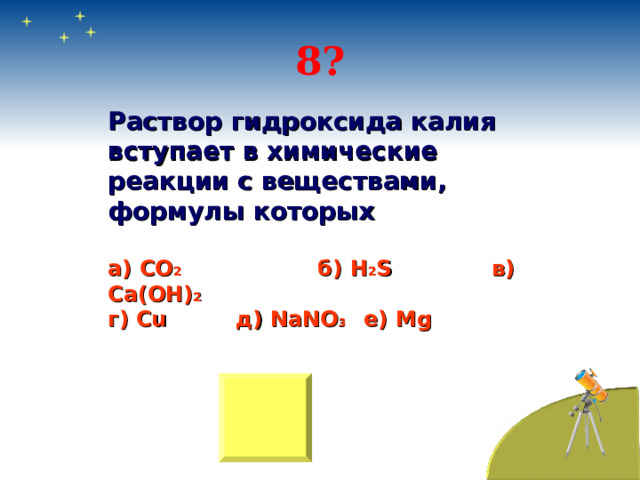 8? Раствор гидроксида калия вступает в химические реакции с веществами, формулы которых  а) СО 2  б) H 2 S   в) Са(ОН) 2 г) Cu   д) NaNO 3  e) Mg   