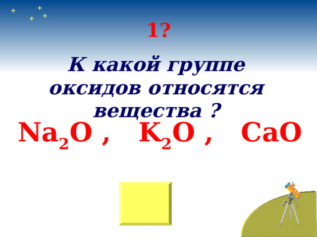 1? К какой группе оксидов относятся вещества ? Na 2 O , K 2 O , CaO 
