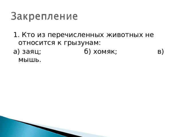 1. Кто из перечисленных животных не относится к грызунам: а) заяц;    б) хомяк;    в) мышь. 