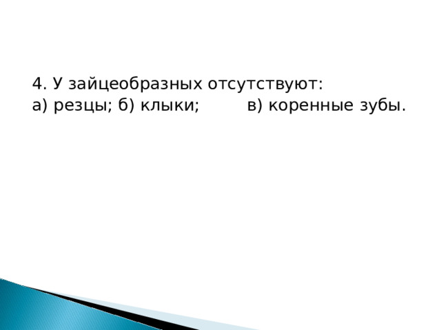 4. У зайцеобразных отсутствуют: а) резцы; б) клыки;  в) коренные зубы. 