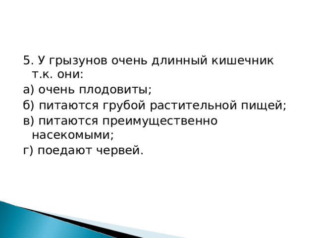 5. У грызунов очень длинный кишечник т.к. они: а) очень плодовиты; б) питаются грубой растительной пищей; в) питаются преимущественно насекомыми; г) поедают червей. 