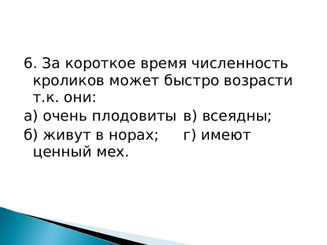 6. За короткое время численность кроликов может быстро возрасти т.к. они: а) очень плодовиты  в) всеядны; б) живут в норах;  г) имеют ценный мех. 