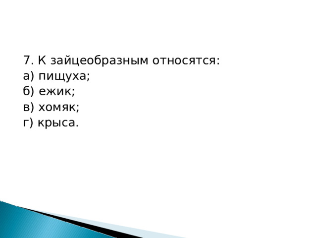 7. К зайцеобразным относятся: а) пищуха; б) ежик;  в) хомяк; г) крыса. 