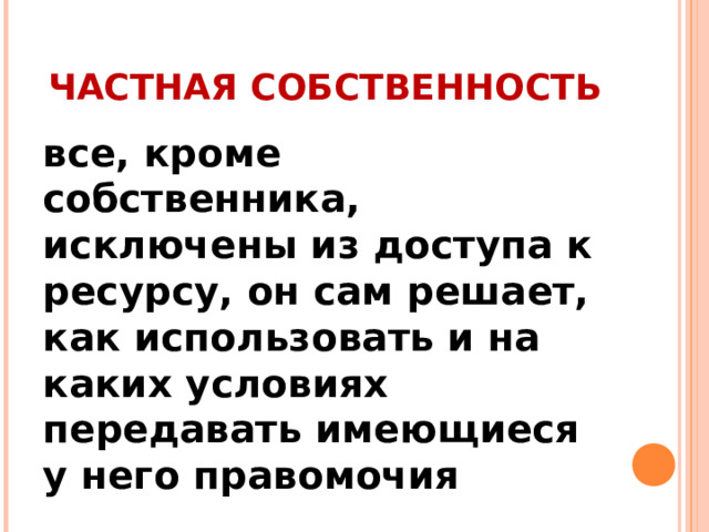 ЧАСТНАЯ СОБСТВЕННОСТЬ все, кроме собственника, исключены из доступа к ресурсу, он сам решает, как использовать и на каких условиях передавать имеющиеся у него правомочия 