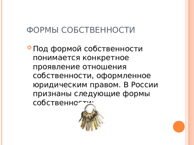 ФОРМЫ СОБСТВЕННОСТИ Под формой собственности понимается конкретное проявление отношения собственности, оформленное юридическим правом. В России признаны следующие формы собственности:   